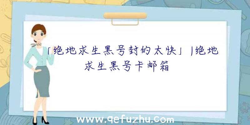 「绝地求生黑号封的太快」|绝地求生黑号卡邮箱